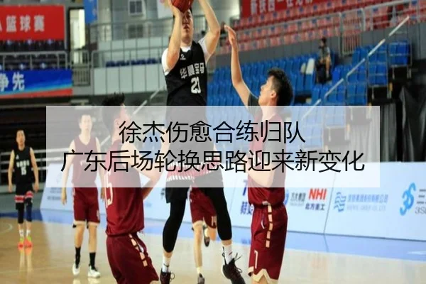 徐杰伤愈合练归队 广东后场轮换思路迎来新变化