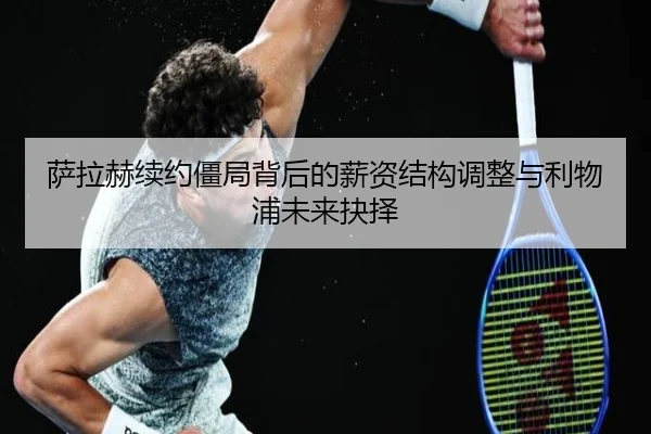 萨拉赫续约僵局背后的薪资结构调整与利物浦未来抉择